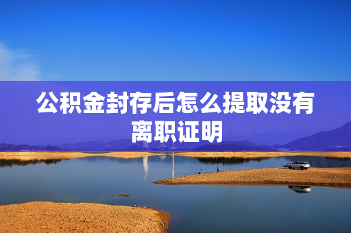 公积金封存后怎么提取没有离职证明