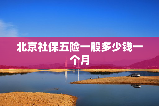 北京社保五险一般多少钱一个月