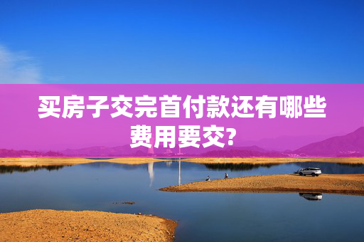 买房子交完首付款还有哪些费用要交?