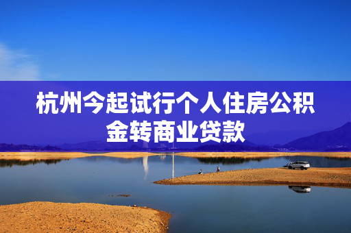 杭州今起试行个人住房公积金转商业贷款