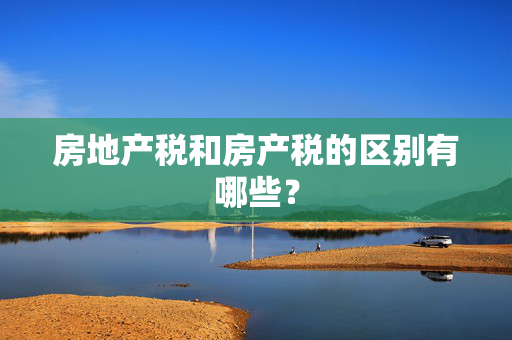 房地产税和房产税的区别有哪些？