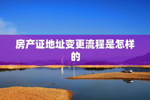 房产证地址变更流程是怎样的