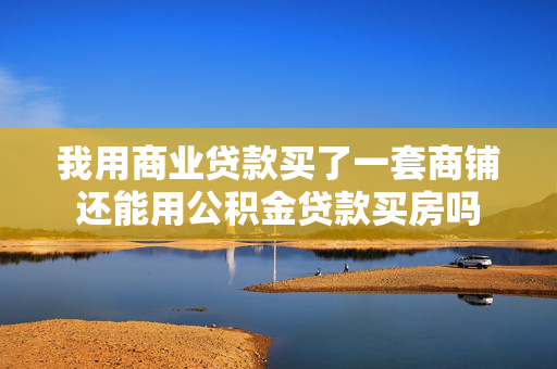 我用商业贷款买了一套商铺还能用公积金贷款买房吗