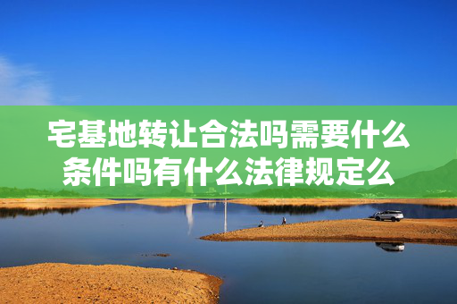 宅基地转让合法吗需要什么条件吗有什么法律规定么