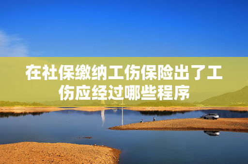 在社保缴纳工伤保险出了工伤应经过哪些程序