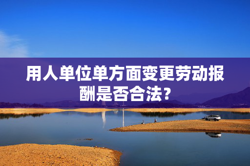 用人单位单方面变更劳动报酬是否合法？