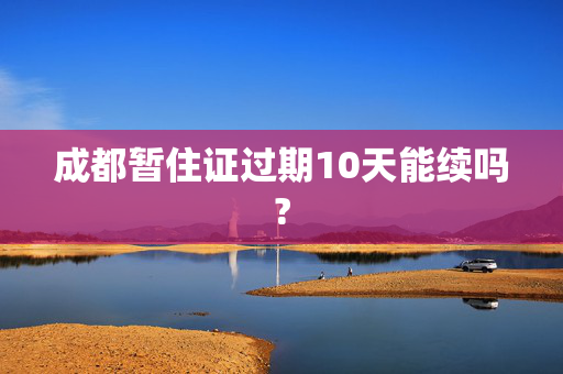 成都暂住证过期10天能续吗?