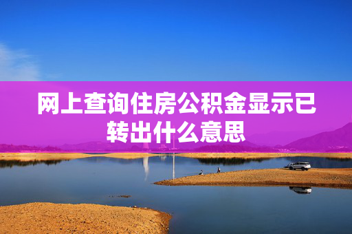 网上查询住房公积金显示已转出什么意思