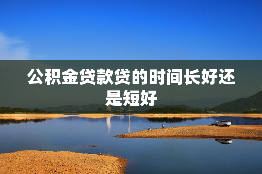 公积金贷款贷的时间长好还是短好