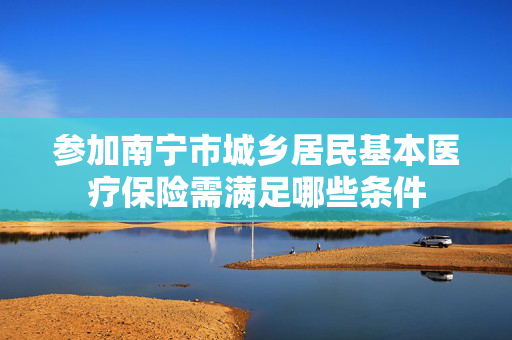 参加南宁市城乡居民基本医疗保险需满足哪些条件
