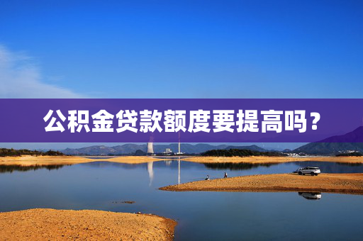 公积金贷款额度要提高吗？