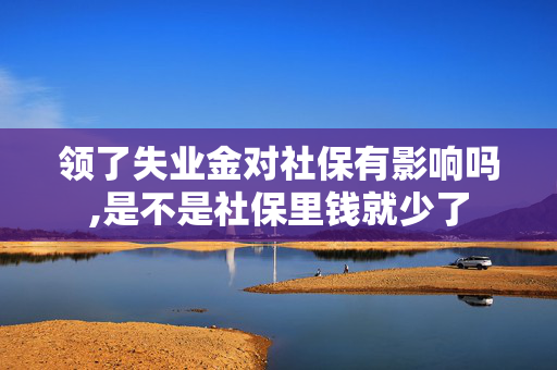 领了失业金对社保有影响吗,是不是社保里钱就少了