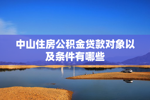 中山住房公积金贷款对象以及条件有哪些