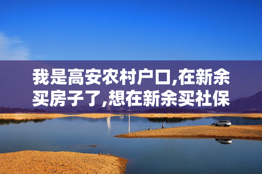 我是高安农村户口,在新余买房子了,想在新余买社保可以吗