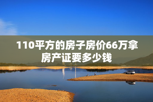 110平方的房子房价66万拿房产证要多少钱