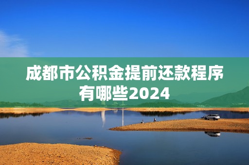 成都市公积金提前还款程序有哪些2024