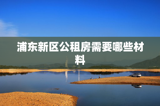 浦东新区公租房需要哪些材料