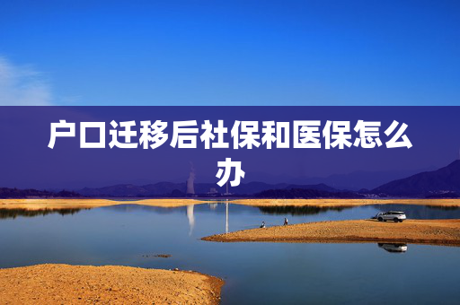 户口迁移后社保和医保怎么办