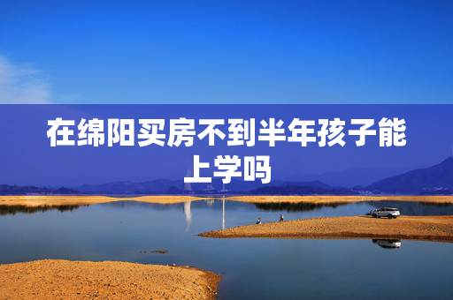 在绵阳买房不到半年孩子能上学吗