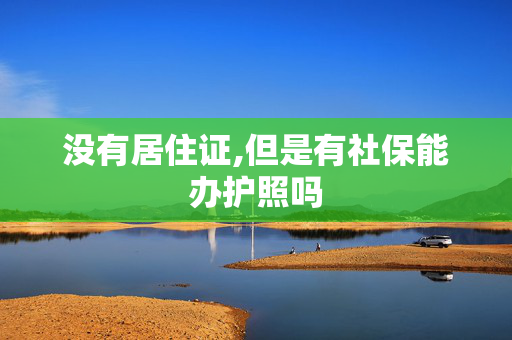 没有居住证,但是有社保能办护照吗