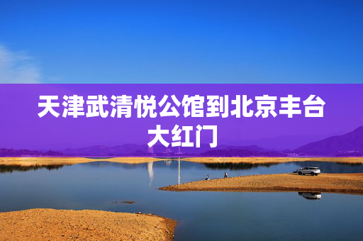 天津武清悦公馆到北京丰台大红门