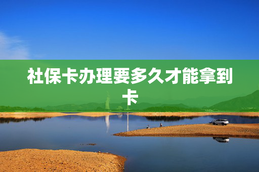 社保卡办理要多久才能拿到卡