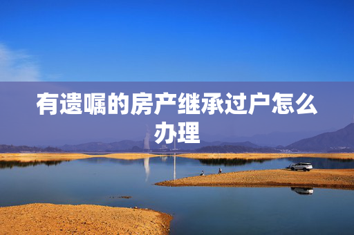 有遗嘱的房产继承过户怎么办理