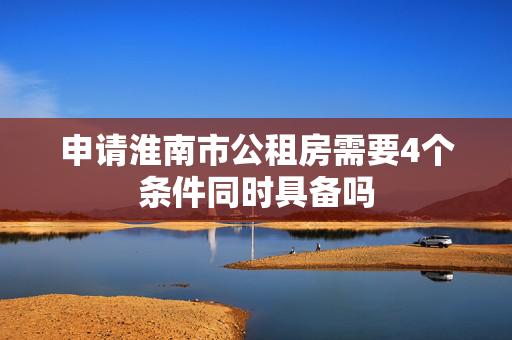 申请淮南市公租房需要4个条件同时具备吗