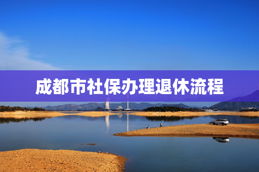 成都市社保办理退休流程