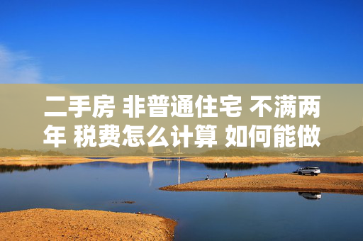 二手房 非普通住宅 不满两年 税费怎么计算 如何能做到最少 贷款