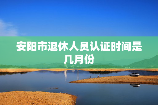 安阳市退休人员认证时间是几月份