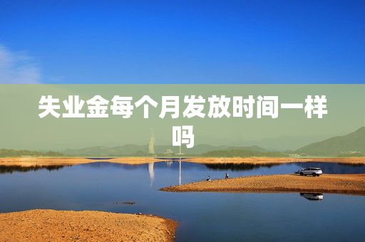 失业金每个月发放时间一样吗