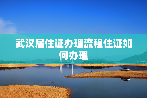武汉居住证办理流程住证如何办理