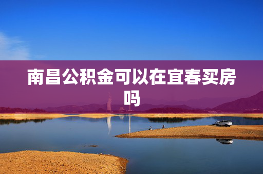 南昌公积金可以在宜春买房吗