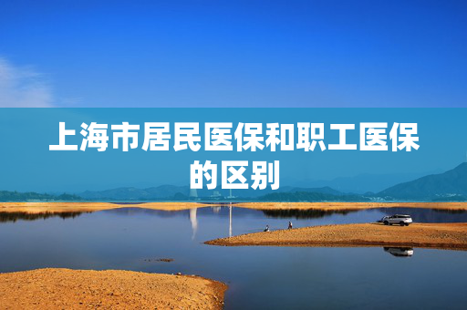 上海市居民医保和职工医保的区别