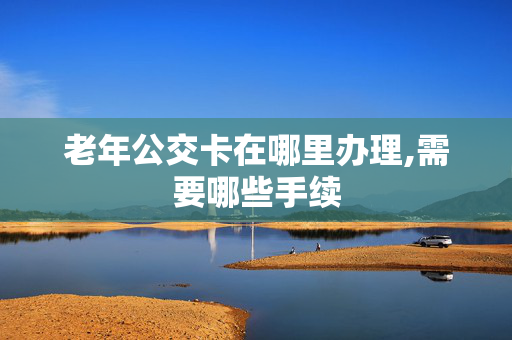 老年公交卡在哪里办理,需要哪些手续