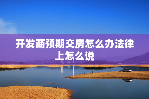 开发商预期交房怎么办法律上怎么说