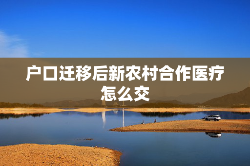 户口迁移后新农村合作医疗怎么交