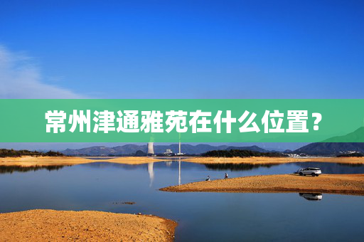 常州津通雅苑在什么位置？
