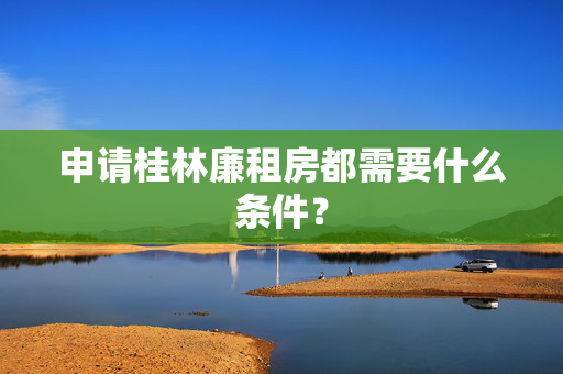 申请桂林廉租房都需要什么条件？
