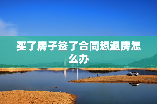 买了房子签了合同想退房怎么办