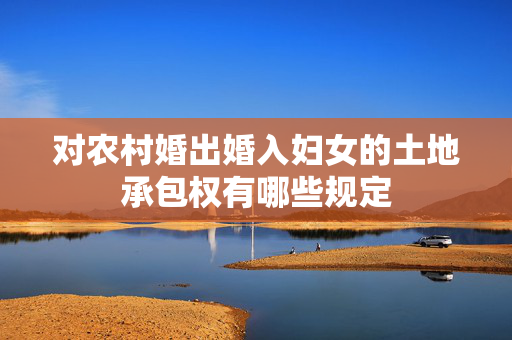 对农村婚出婚入妇女的土地承包权有哪些规定