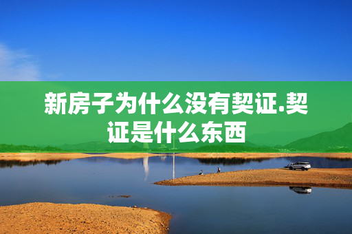 新房子为什么没有契证.契证是什么东西