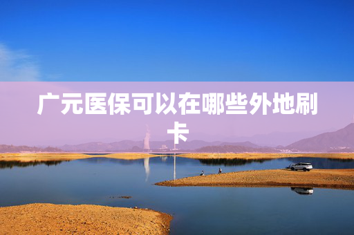 广元医保可以在哪些外地刷卡