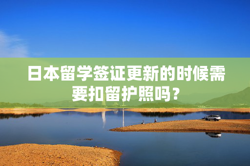 日本留学签证更新的时候需要扣留护照吗？