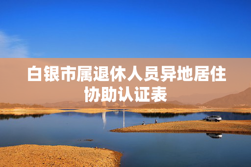 白银市属退休人员异地居住协助认证表