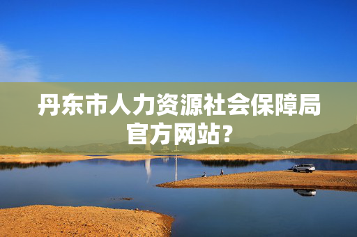 丹东市人力资源社会保障局官方网站？