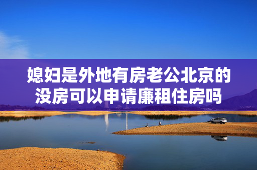 媳妇是外地有房老公北京的没房可以申请廉租住房吗