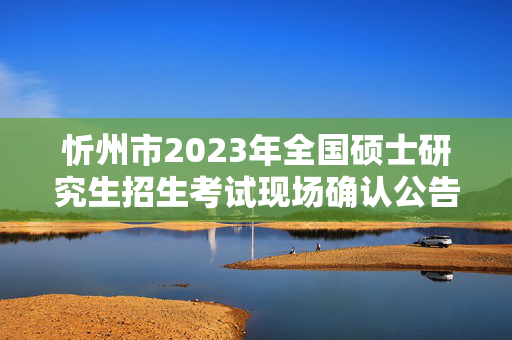 忻州市2023年全国硕士研究生招生考试现场确认公告？