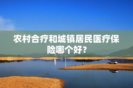 农村合疗和城镇居民医疗保险哪个好？